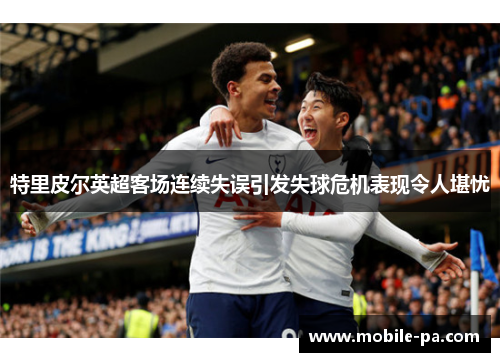 特里皮尔英超客场连续失误引发失球危机表现令人堪忧 特里皮尔英超客场连续失误引发失球危机表现令人堪忧